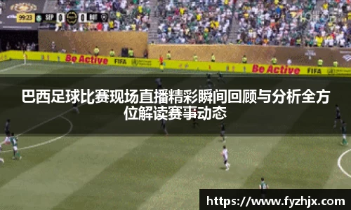巴西足球比赛现场直播精彩瞬间回顾与分析全方位解读赛事动态