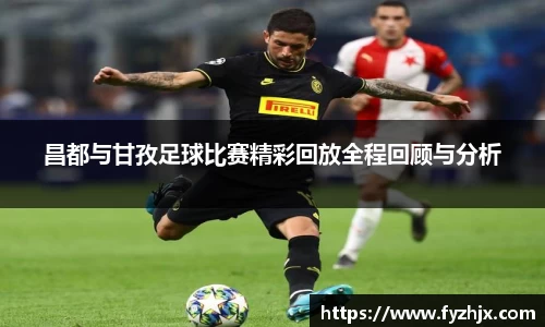 昌都与甘孜足球比赛精彩回放全程回顾与分析