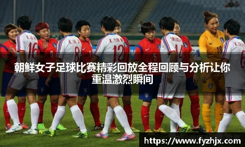 朝鲜女子足球比赛精彩回放全程回顾与分析让你重温激烈瞬间