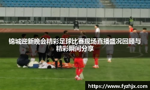 锦城迎新晚会精彩足球比赛现场直播盛况回顾与精彩瞬间分享