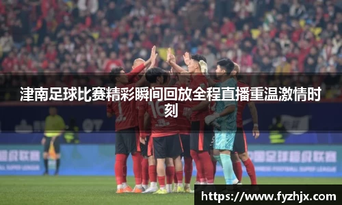 津南足球比赛精彩瞬间回放全程直播重温激情时刻