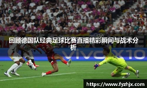回顾德国队经典足球比赛直播精彩瞬间与战术分析