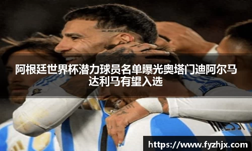 阿根廷世界杯潜力球员名单曝光奥塔门迪阿尔马达利马有望入选