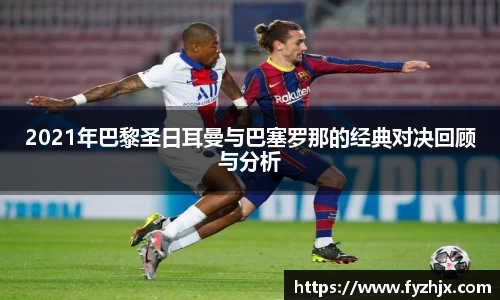 2021年巴黎圣日耳曼与巴塞罗那的经典对决回顾与分析